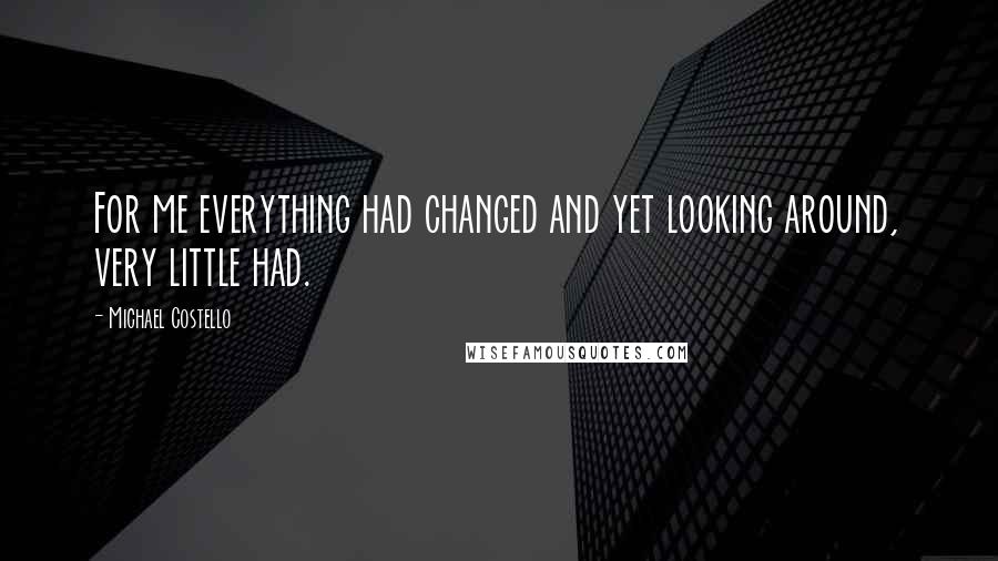 Michael Costello Quotes: For me everything had changed and yet looking around, very little had.