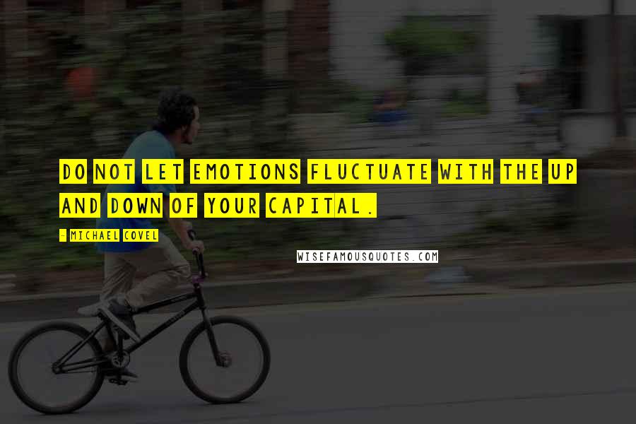 Michael Covel Quotes: Do not let emotions fluctuate with the up and down of your capital.