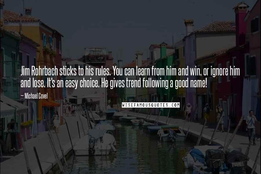 Michael Covel Quotes: Jim Rohrbach sticks to his rules. You can learn from him and win, or ignore him and lose. It's an easy choice. He gives trend following a good name!