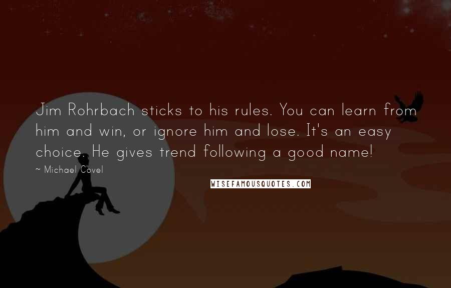 Michael Covel Quotes: Jim Rohrbach sticks to his rules. You can learn from him and win, or ignore him and lose. It's an easy choice. He gives trend following a good name!