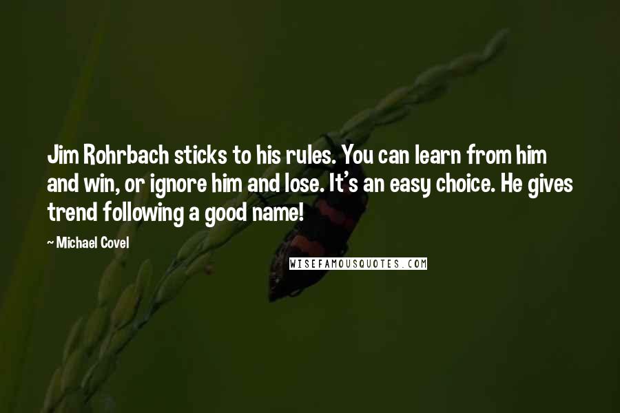 Michael Covel Quotes: Jim Rohrbach sticks to his rules. You can learn from him and win, or ignore him and lose. It's an easy choice. He gives trend following a good name!