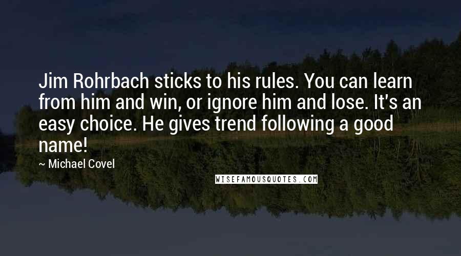 Michael Covel Quotes: Jim Rohrbach sticks to his rules. You can learn from him and win, or ignore him and lose. It's an easy choice. He gives trend following a good name!