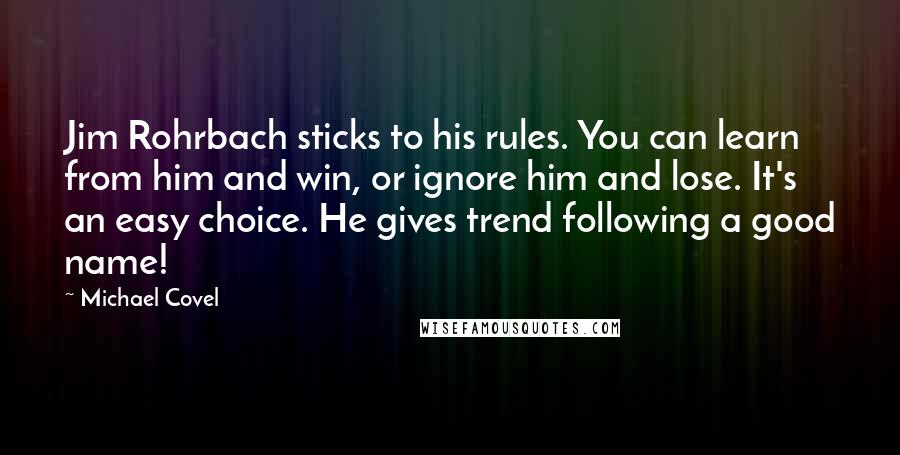 Michael Covel Quotes: Jim Rohrbach sticks to his rules. You can learn from him and win, or ignore him and lose. It's an easy choice. He gives trend following a good name!