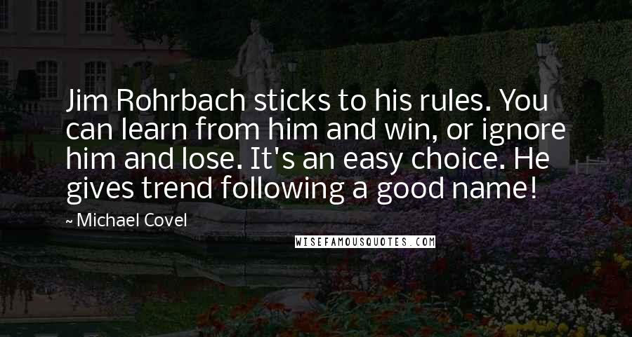 Michael Covel Quotes: Jim Rohrbach sticks to his rules. You can learn from him and win, or ignore him and lose. It's an easy choice. He gives trend following a good name!