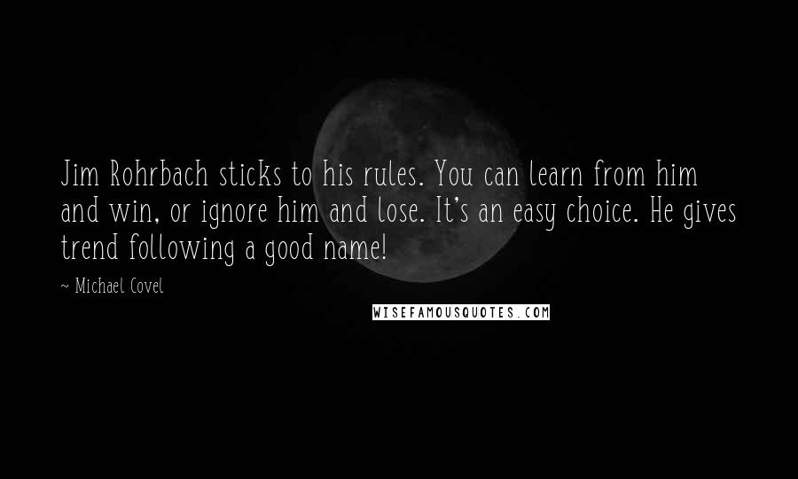 Michael Covel Quotes: Jim Rohrbach sticks to his rules. You can learn from him and win, or ignore him and lose. It's an easy choice. He gives trend following a good name!