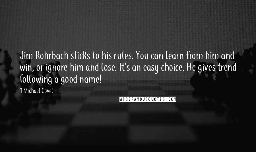 Michael Covel Quotes: Jim Rohrbach sticks to his rules. You can learn from him and win, or ignore him and lose. It's an easy choice. He gives trend following a good name!