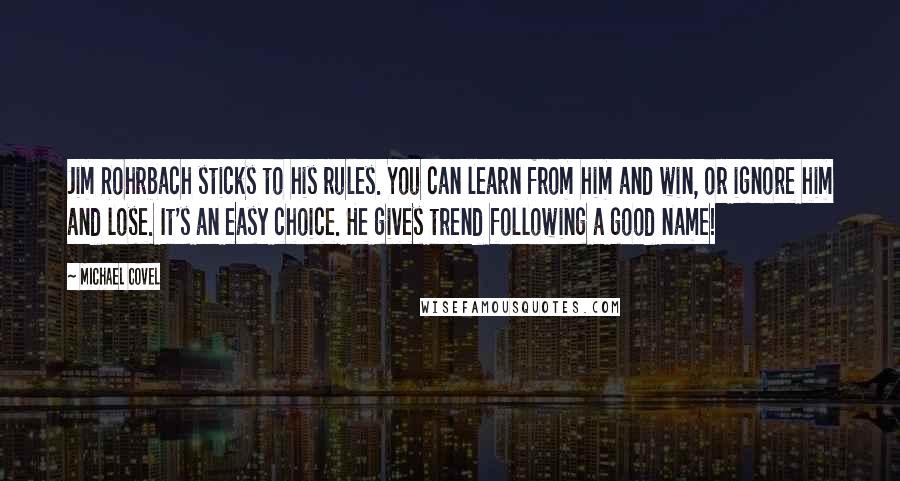 Michael Covel Quotes: Jim Rohrbach sticks to his rules. You can learn from him and win, or ignore him and lose. It's an easy choice. He gives trend following a good name!