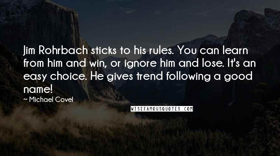 Michael Covel Quotes: Jim Rohrbach sticks to his rules. You can learn from him and win, or ignore him and lose. It's an easy choice. He gives trend following a good name!