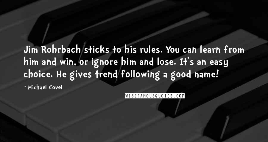 Michael Covel Quotes: Jim Rohrbach sticks to his rules. You can learn from him and win, or ignore him and lose. It's an easy choice. He gives trend following a good name!