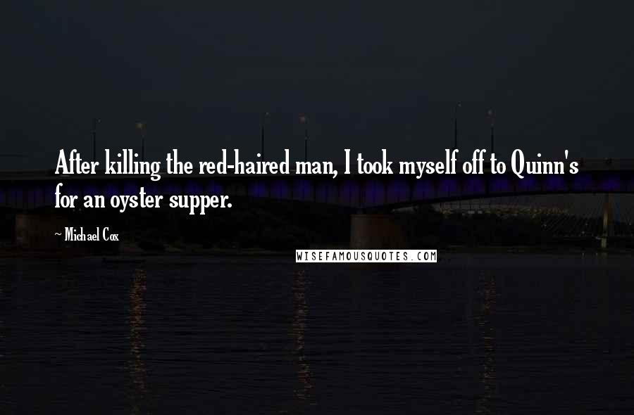 Michael Cox Quotes: After killing the red-haired man, I took myself off to Quinn's for an oyster supper.