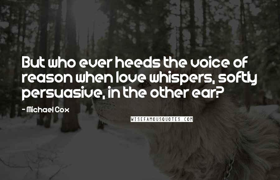 Michael Cox Quotes: But who ever heeds the voice of reason when love whispers, softly persuasive, in the other ear?