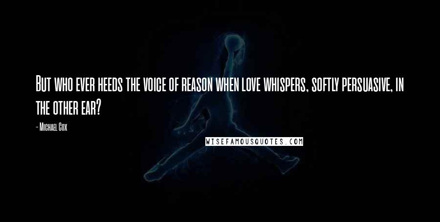 Michael Cox Quotes: But who ever heeds the voice of reason when love whispers, softly persuasive, in the other ear?