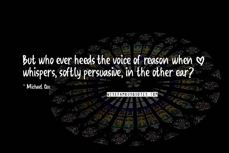 Michael Cox Quotes: But who ever heeds the voice of reason when love whispers, softly persuasive, in the other ear?