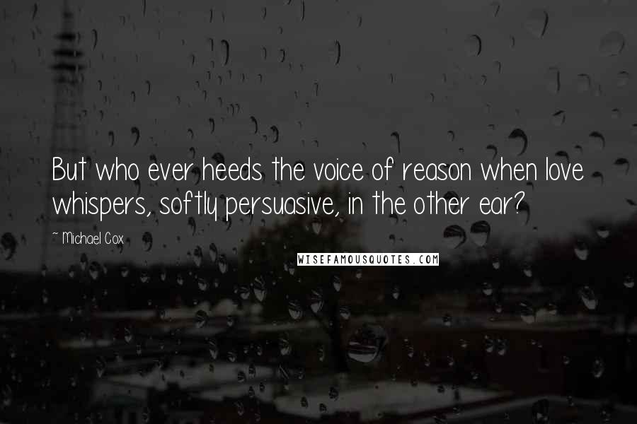Michael Cox Quotes: But who ever heeds the voice of reason when love whispers, softly persuasive, in the other ear?