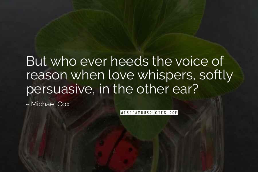 Michael Cox Quotes: But who ever heeds the voice of reason when love whispers, softly persuasive, in the other ear?