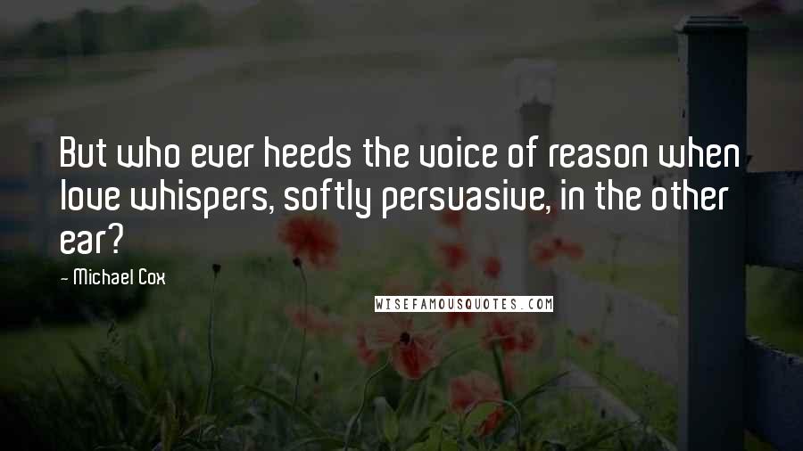 Michael Cox Quotes: But who ever heeds the voice of reason when love whispers, softly persuasive, in the other ear?