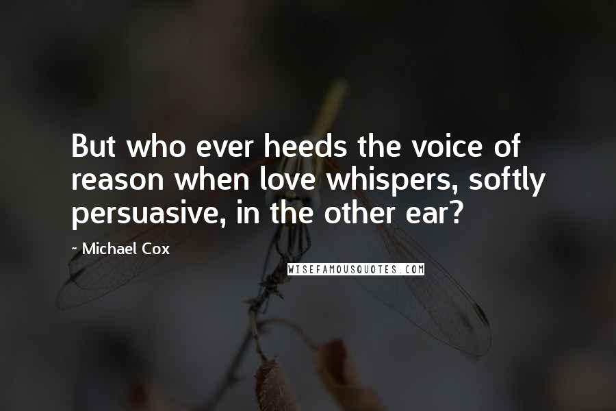 Michael Cox Quotes: But who ever heeds the voice of reason when love whispers, softly persuasive, in the other ear?