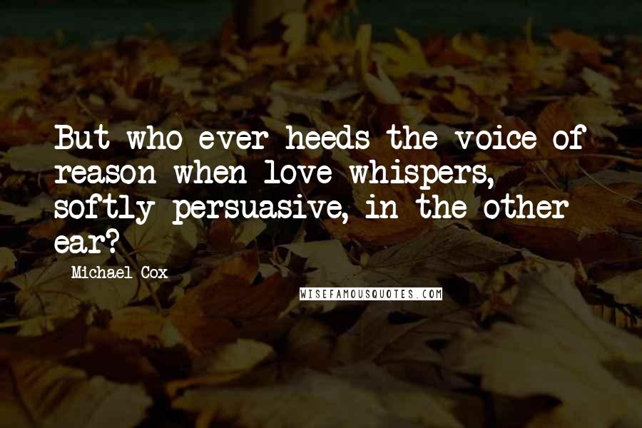 Michael Cox Quotes: But who ever heeds the voice of reason when love whispers, softly persuasive, in the other ear?