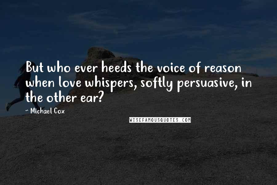 Michael Cox Quotes: But who ever heeds the voice of reason when love whispers, softly persuasive, in the other ear?