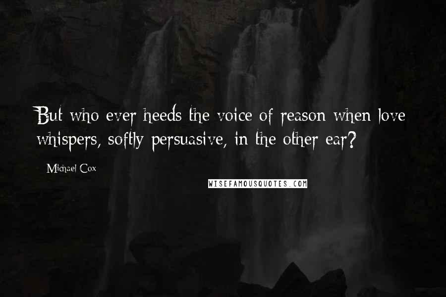 Michael Cox Quotes: But who ever heeds the voice of reason when love whispers, softly persuasive, in the other ear?