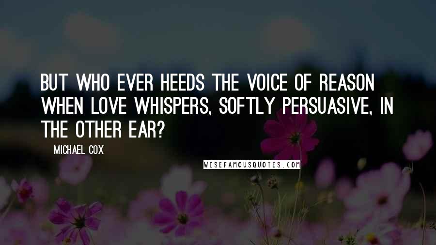 Michael Cox Quotes: But who ever heeds the voice of reason when love whispers, softly persuasive, in the other ear?