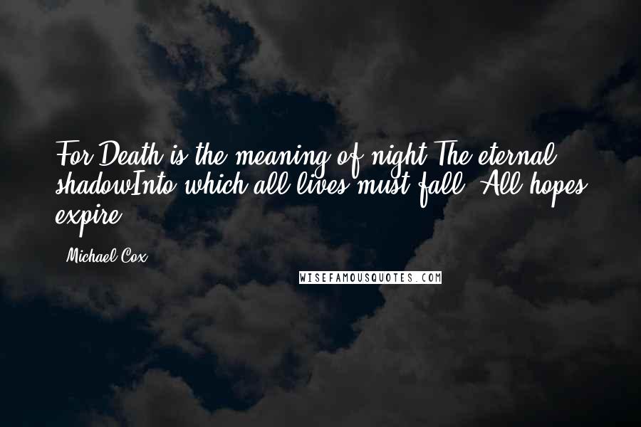 Michael Cox Quotes: For Death is the meaning of night;The eternal shadowInto which all lives must fall, All hopes expire.