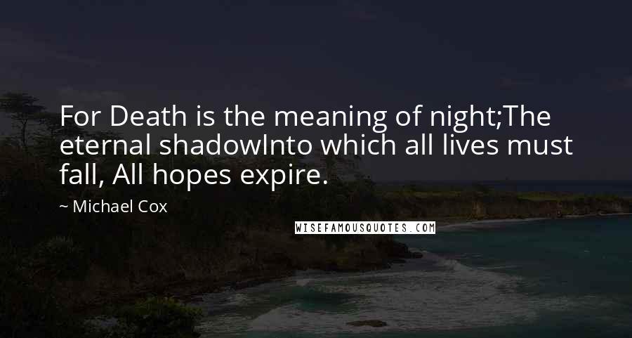 Michael Cox Quotes: For Death is the meaning of night;The eternal shadowInto which all lives must fall, All hopes expire.