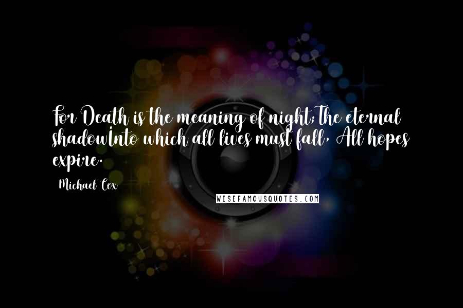 Michael Cox Quotes: For Death is the meaning of night;The eternal shadowInto which all lives must fall, All hopes expire.