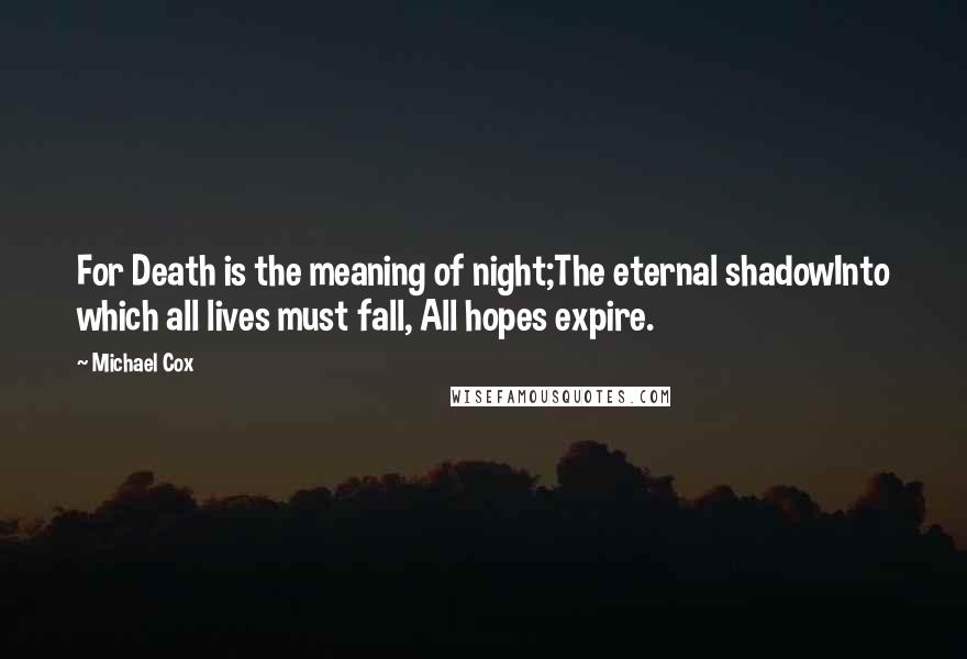 Michael Cox Quotes: For Death is the meaning of night;The eternal shadowInto which all lives must fall, All hopes expire.