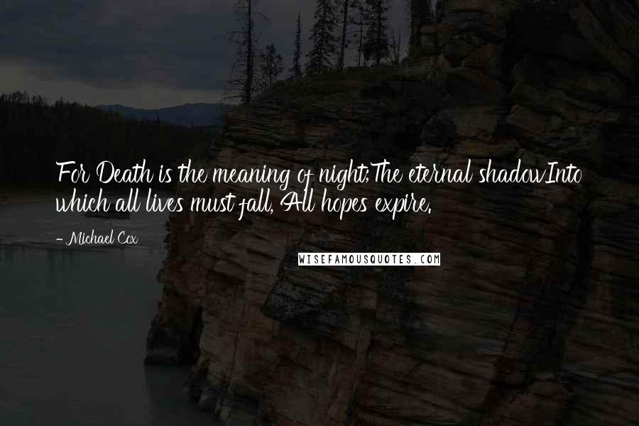 Michael Cox Quotes: For Death is the meaning of night;The eternal shadowInto which all lives must fall, All hopes expire.