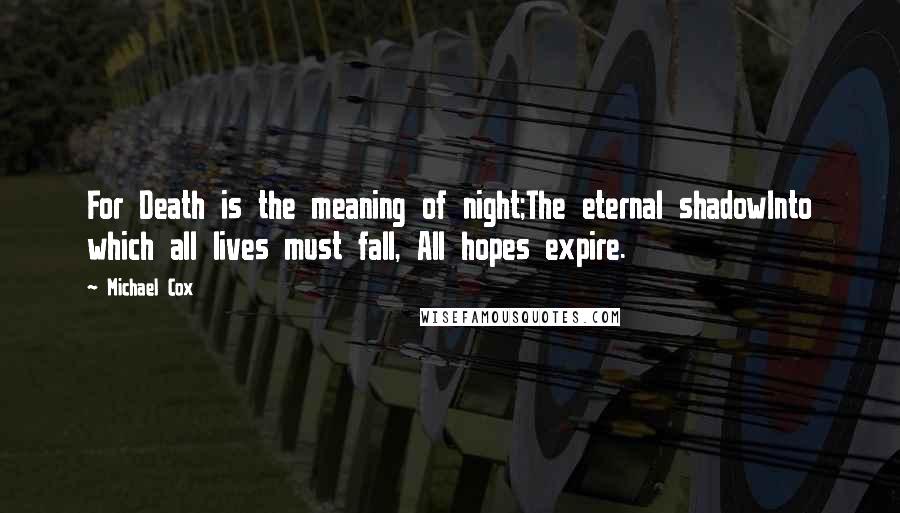 Michael Cox Quotes: For Death is the meaning of night;The eternal shadowInto which all lives must fall, All hopes expire.