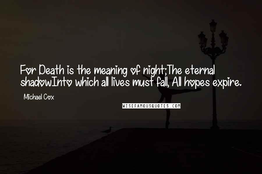 Michael Cox Quotes: For Death is the meaning of night;The eternal shadowInto which all lives must fall, All hopes expire.