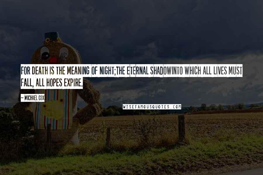 Michael Cox Quotes: For Death is the meaning of night;The eternal shadowInto which all lives must fall, All hopes expire.