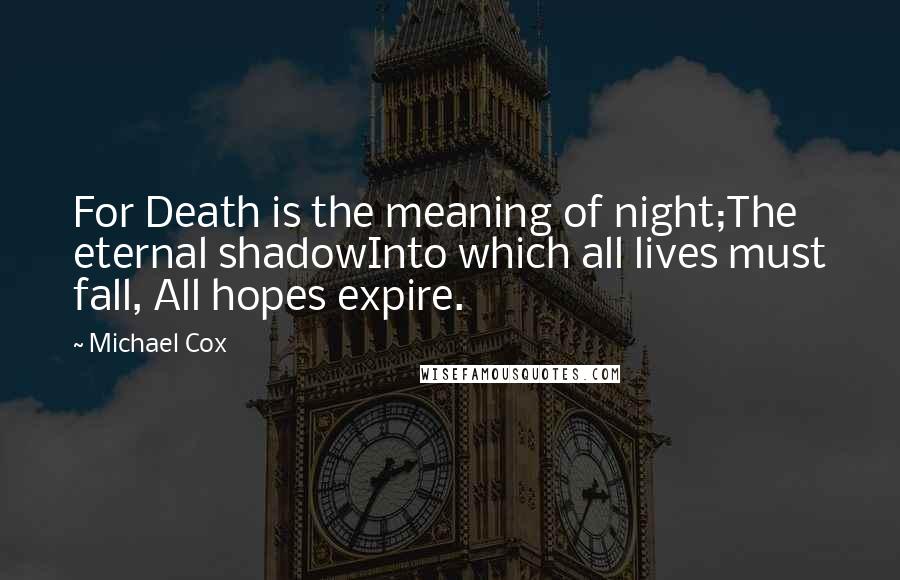 Michael Cox Quotes: For Death is the meaning of night;The eternal shadowInto which all lives must fall, All hopes expire.