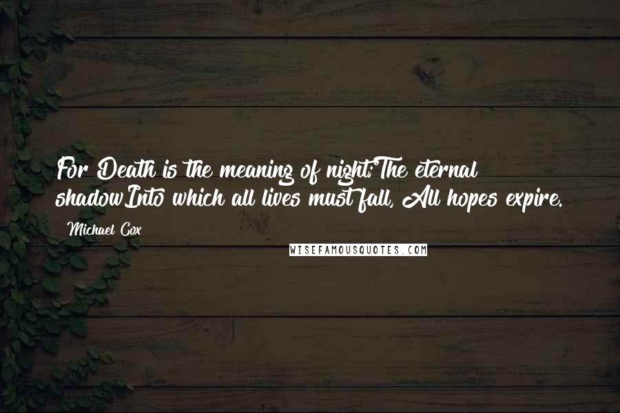 Michael Cox Quotes: For Death is the meaning of night;The eternal shadowInto which all lives must fall, All hopes expire.