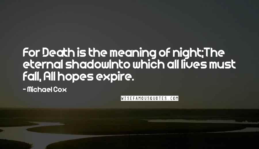 Michael Cox Quotes: For Death is the meaning of night;The eternal shadowInto which all lives must fall, All hopes expire.