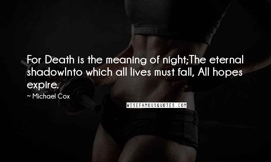 Michael Cox Quotes: For Death is the meaning of night;The eternal shadowInto which all lives must fall, All hopes expire.