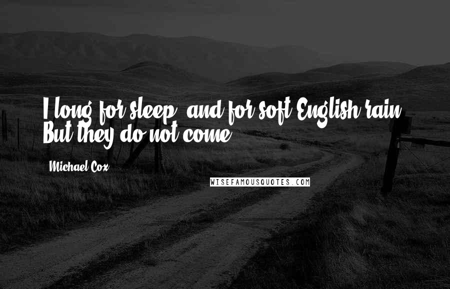 Michael Cox Quotes: I long for sleep, and for soft English rain. But they do not come.