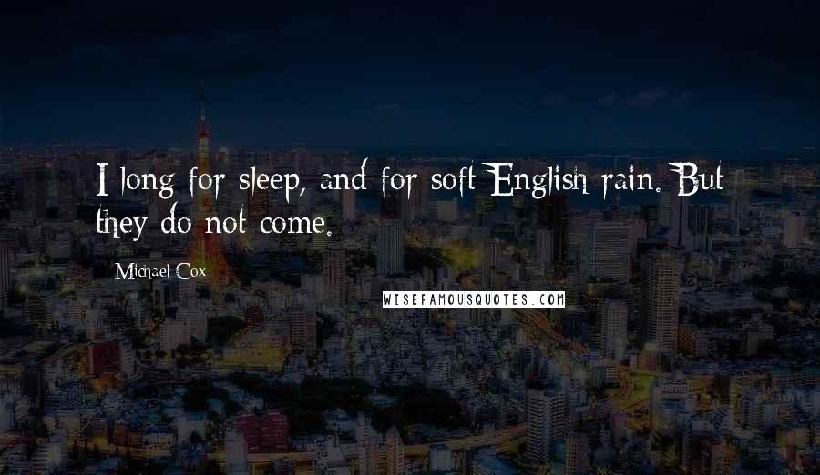 Michael Cox Quotes: I long for sleep, and for soft English rain. But they do not come.