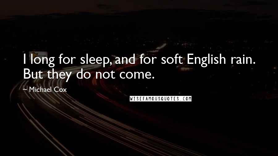 Michael Cox Quotes: I long for sleep, and for soft English rain. But they do not come.