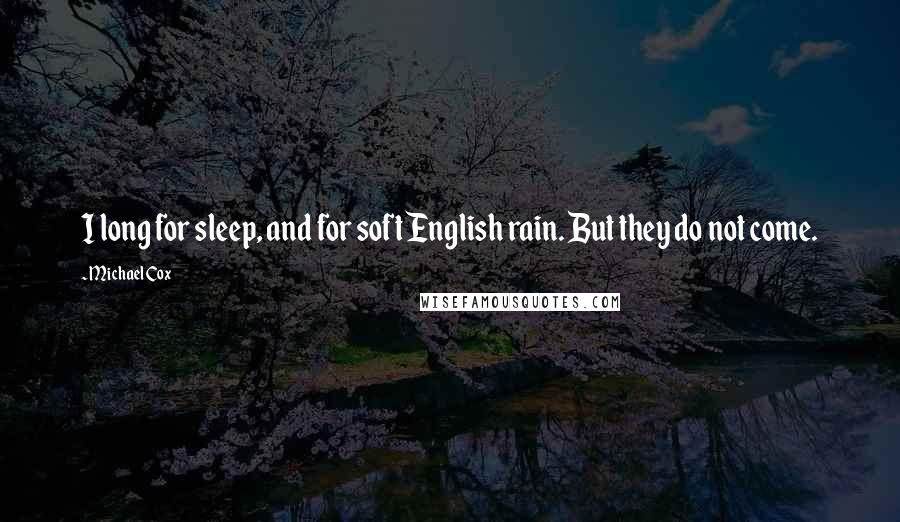 Michael Cox Quotes: I long for sleep, and for soft English rain. But they do not come.