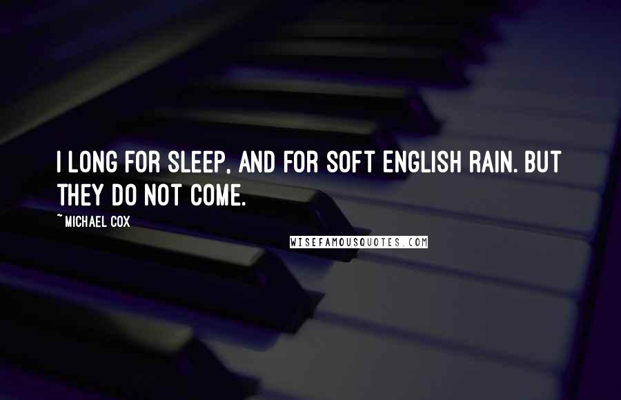 Michael Cox Quotes: I long for sleep, and for soft English rain. But they do not come.