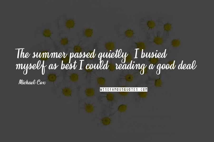 Michael Cox Quotes: The summer passed quietly. I busied myself as best I could, reading a good deal.