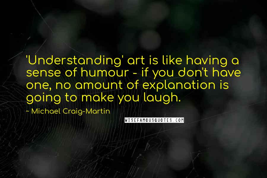 Michael Craig-Martin Quotes: 'Understanding' art is like having a sense of humour - if you don't have one, no amount of explanation is going to make you laugh.