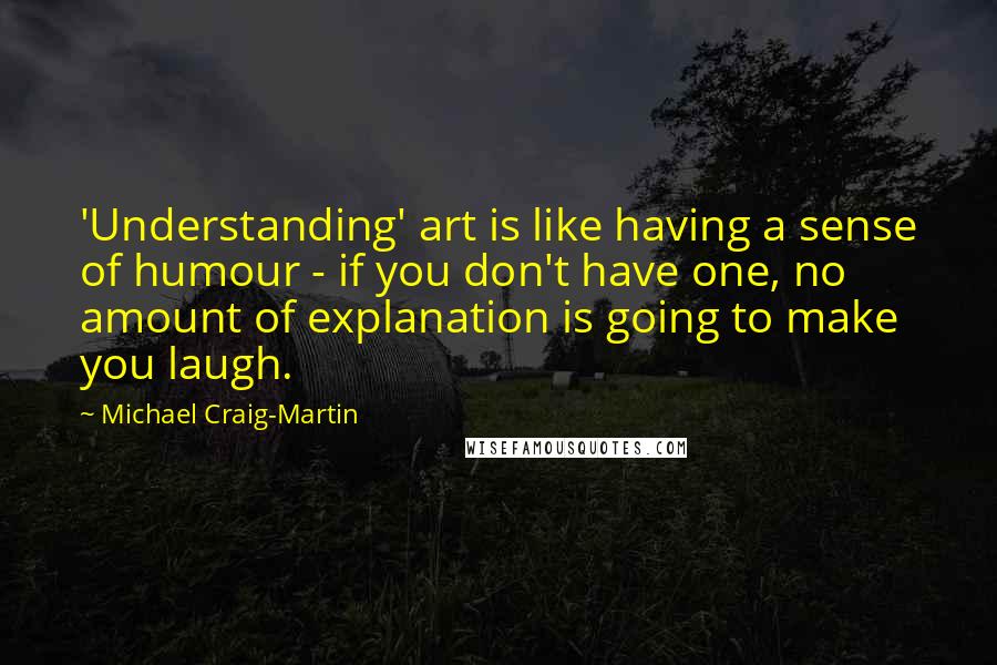 Michael Craig-Martin Quotes: 'Understanding' art is like having a sense of humour - if you don't have one, no amount of explanation is going to make you laugh.