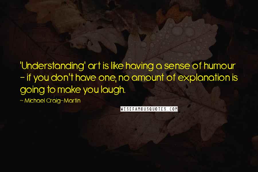 Michael Craig-Martin Quotes: 'Understanding' art is like having a sense of humour - if you don't have one, no amount of explanation is going to make you laugh.