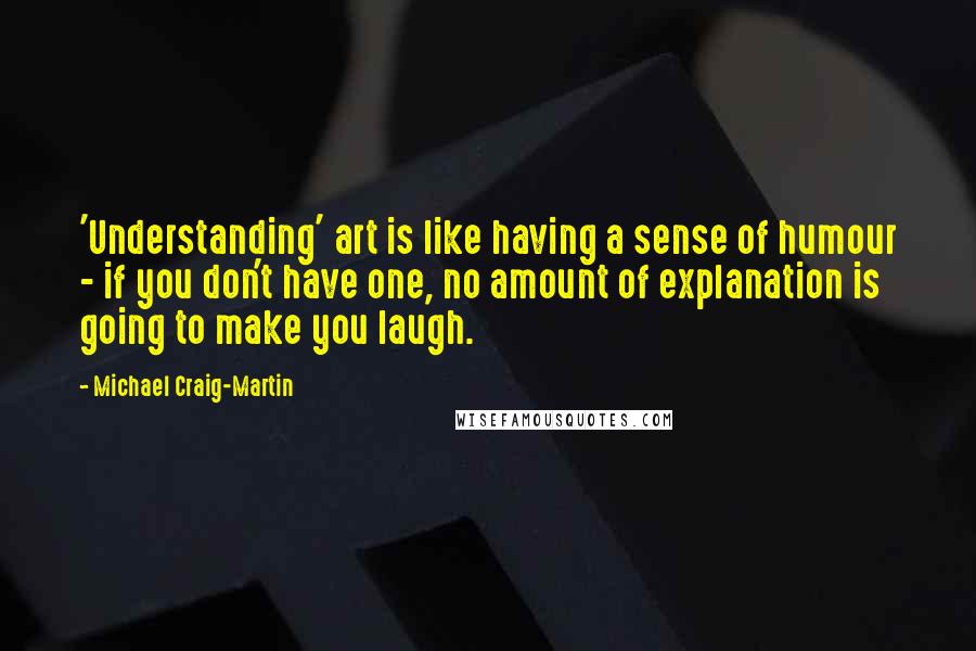 Michael Craig-Martin Quotes: 'Understanding' art is like having a sense of humour - if you don't have one, no amount of explanation is going to make you laugh.