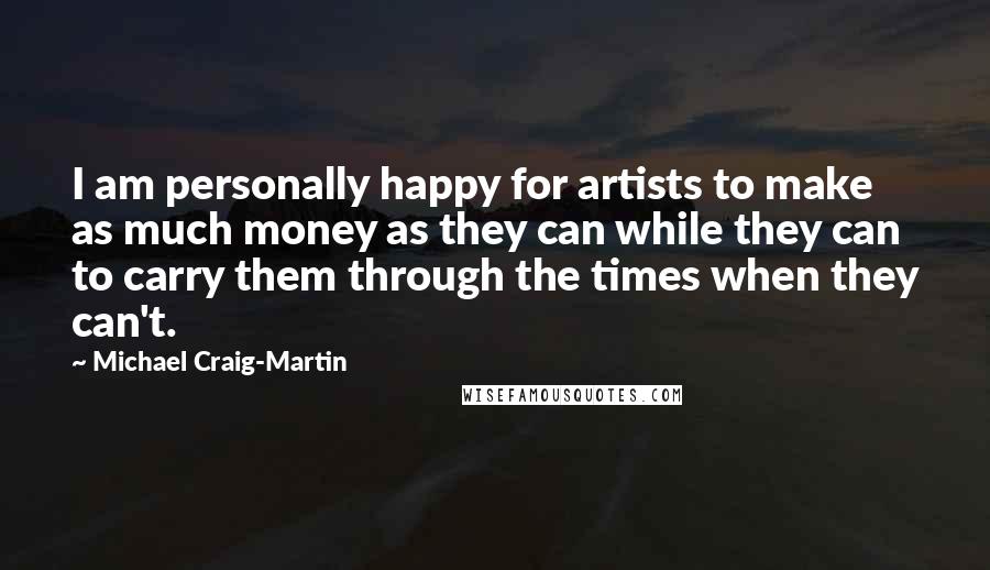 Michael Craig-Martin Quotes: I am personally happy for artists to make as much money as they can while they can to carry them through the times when they can't.