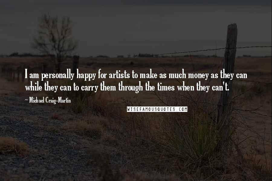Michael Craig-Martin Quotes: I am personally happy for artists to make as much money as they can while they can to carry them through the times when they can't.