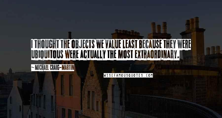Michael Craig-Martin Quotes: I thought the objects we value least because they were ubiquitous were actually the most extraordinary.